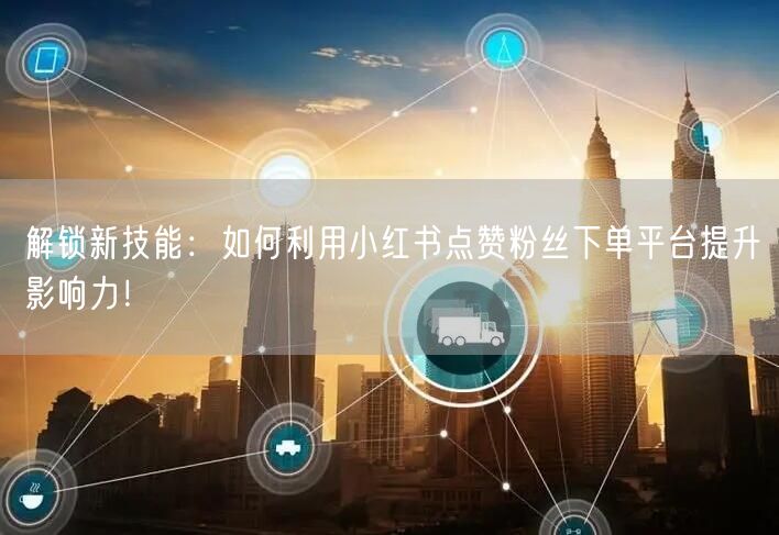 解锁新技能：如何利用小红书点赞粉丝下单平台提升影响力！
