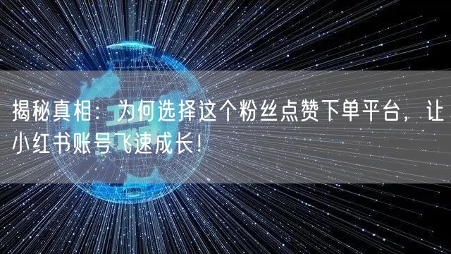 揭秘真相：为何选择这个粉丝点赞下单平台，让小红书账号飞速成长！