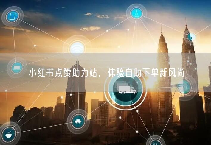 小红书点赞助力站，体验自助下单新风尚
