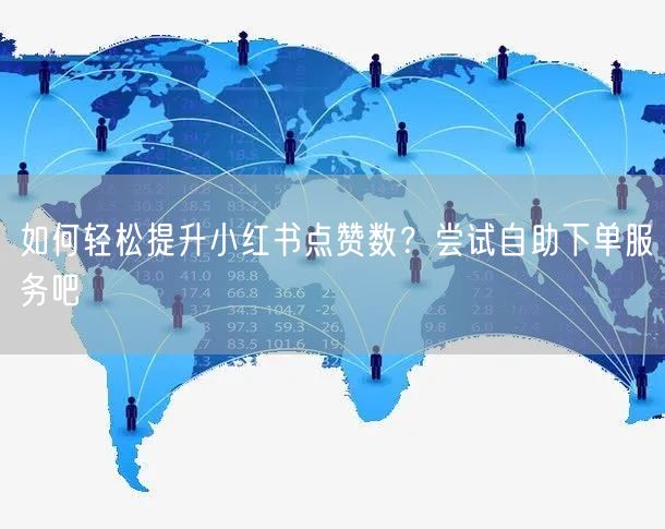 如何轻松提升小红书点赞数？尝试自助下单服务吧