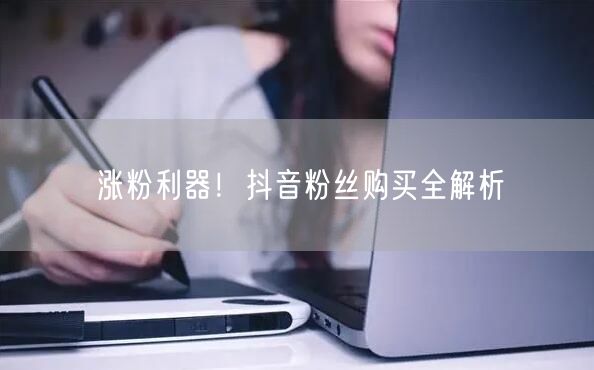 涨粉利器！抖音粉丝购买全解析