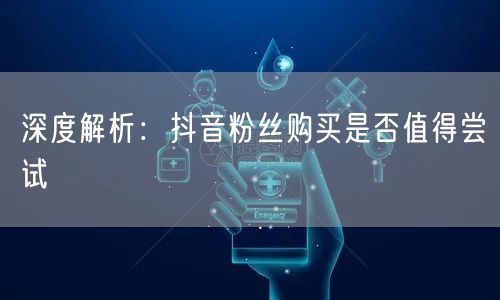 深度解析：抖音粉丝购买是否值得尝试