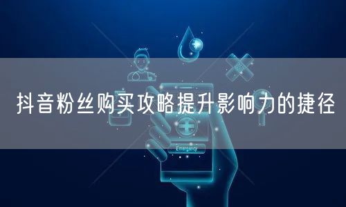抖音粉丝购买攻略提升影响力的捷径