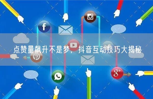点赞量飙升不是梦，抖音互动技巧大揭秘