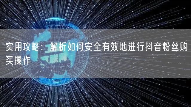 实用攻略：解析如何安全有效地进行抖音粉丝购买操作