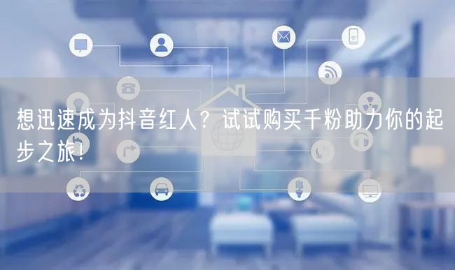 想迅速成为抖音红人？试试购买千粉助力你的起步之旅！