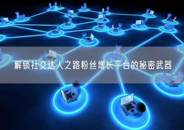 解锁社交达人之路粉丝增长平台的秘密武器