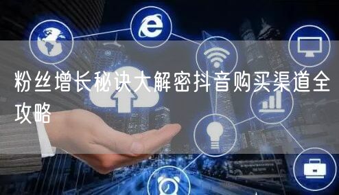 粉丝增长秘诀大解密抖音购买渠道全攻略