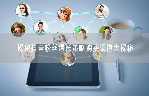揭秘抖音粉丝增长策略购买渠道大揭秘