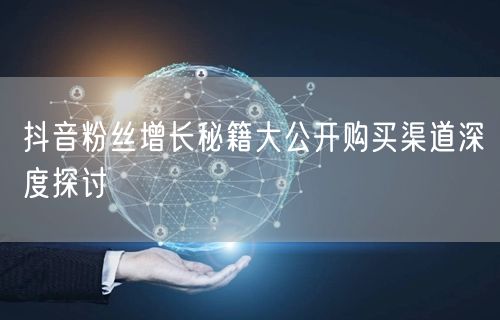 抖音粉丝增长秘籍大公开购买渠道深度探讨