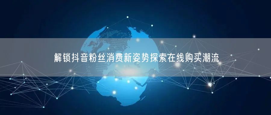 解锁抖音粉丝消费新姿势探索在线购买潮流