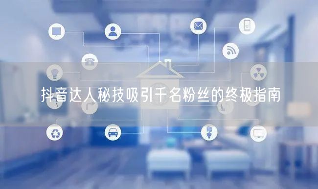 抖音达人秘技吸引千名粉丝的终极指南