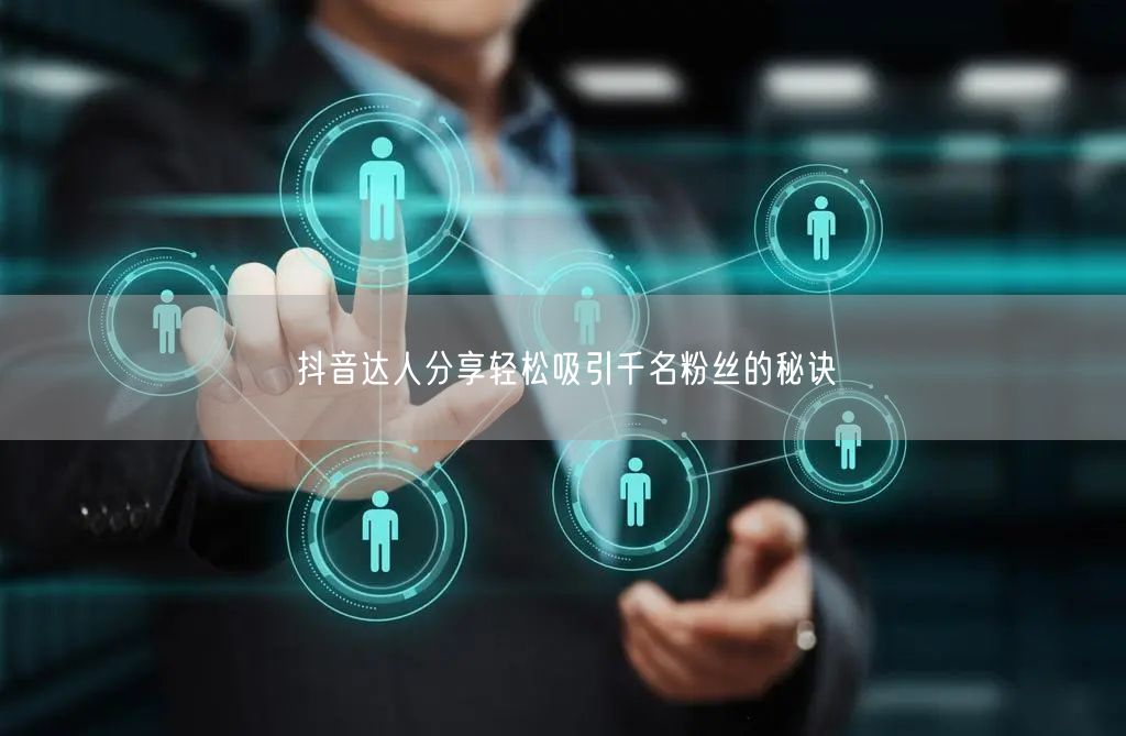 抖音达人分享轻松吸引千名粉丝的秘诀