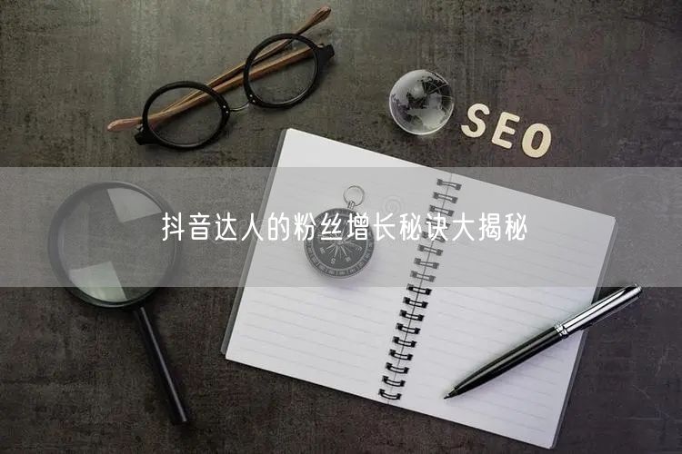 抖音达人的粉丝增长秘诀大揭秘