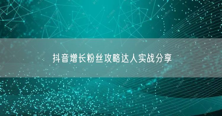 抖音增长粉丝攻略达人实战分享