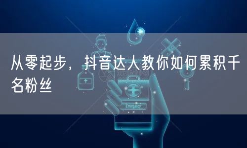 从零起步，抖音达人教你如何累积千名粉丝