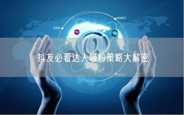 抖友必看达人吸粉策略大解密