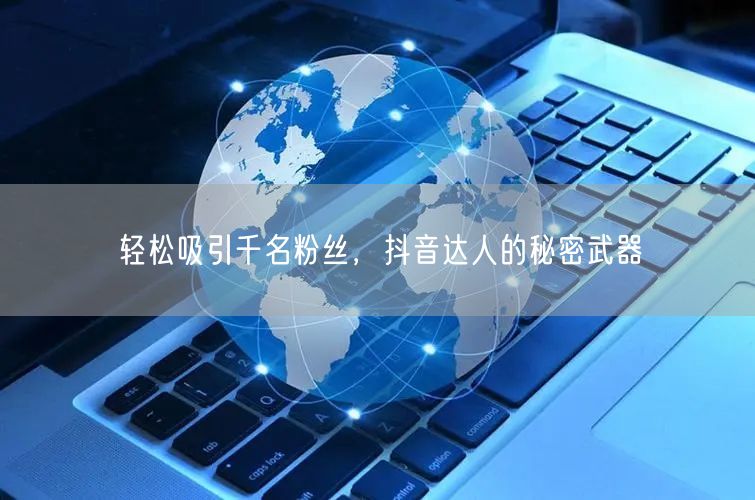 轻松吸引千名粉丝，抖音达人的秘密武器
