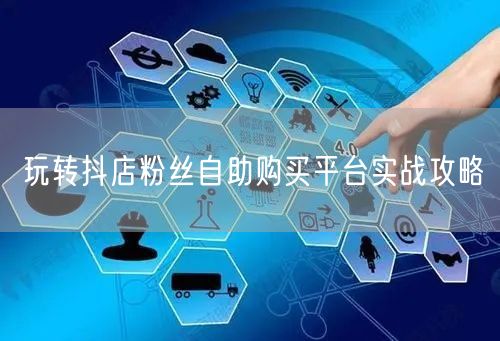玩转抖店粉丝自助购买平台实战攻略