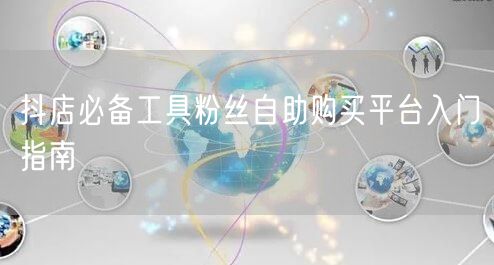 抖店必备工具粉丝自助购买平台入门指南