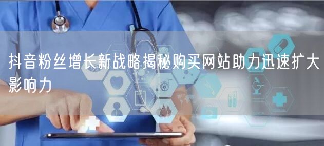抖音粉丝增长新战略揭秘购买网站助力迅速扩大影响力