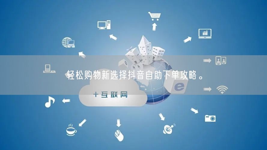 轻松购物新选择抖音自助下单攻略。