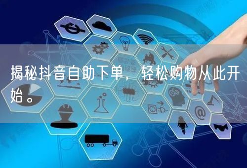 揭秘抖音自助下单，轻松购物从此开始。
