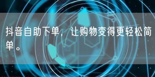 抖音自助下单，让购物变得更轻松简单。