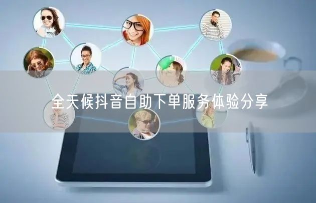 全天候抖音自助下单服务体验分享