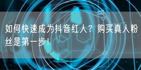 如何快速成为抖音红人？购买真人粉丝是第一步！