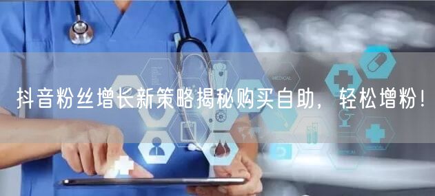 抖音粉丝增长新策略揭秘购买自助，轻松增粉！