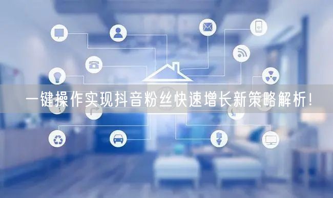 一键操作实现抖音粉丝快速增长新策略解析！