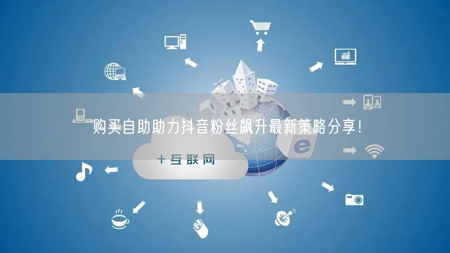 购买自助助力抖音粉丝飙升最新策略分享！