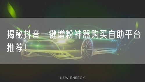 揭秘抖音一键增粉神器购买自助平台推荐！