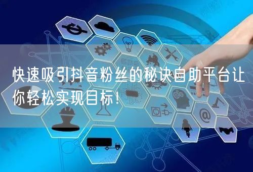 快速吸引抖音粉丝的秘诀自助平台让你轻松实现目标！