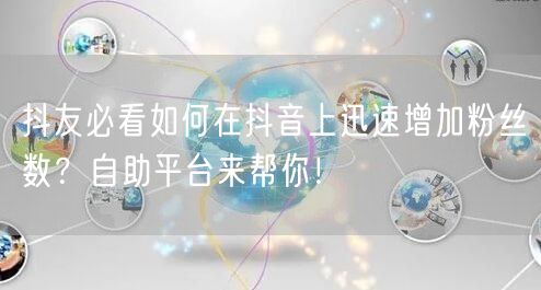 抖友必看如何在抖音上迅速增加粉丝数？自助平台来帮你！