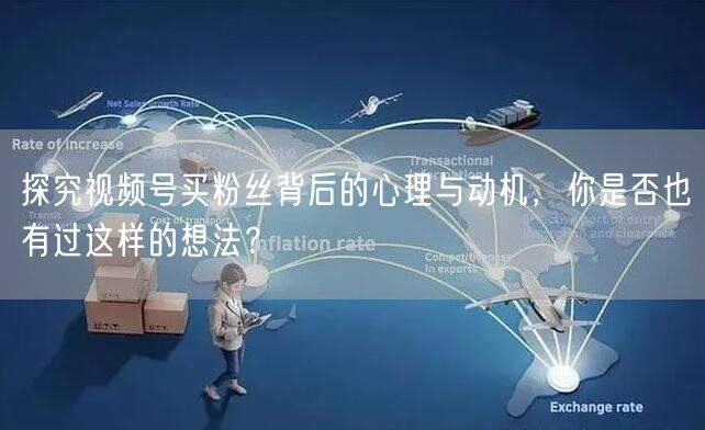 探究视频号买粉丝背后的心理与动机，你是否也有过这样的想法？
