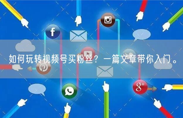 如何玩转视频号买粉丝？一篇文章带你入门。