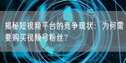 揭秘短视频平台的竞争现状：为何需要购买视频号粉丝？