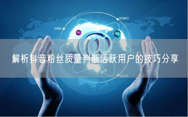 解析抖音粉丝质量判断活跃用户的技巧分享