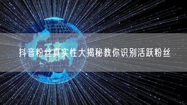抖音粉丝真实性大揭秘教你识别活跃粉丝