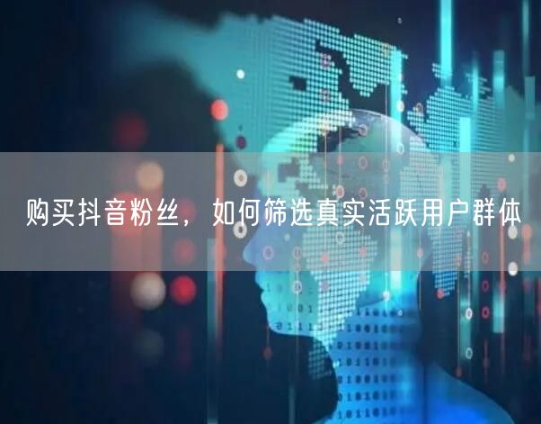 购买抖音粉丝，如何筛选真实活跃用户群体