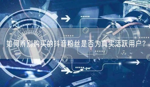 如何辨别购买的抖音粉丝是否为真实活跃用户？