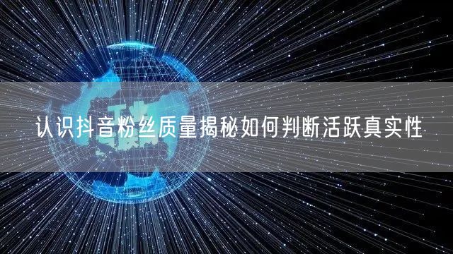 认识抖音粉丝质量揭秘如何判断活跃真实性