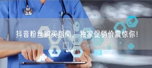 抖音粉丝购买指南，独家促销价震惊你！