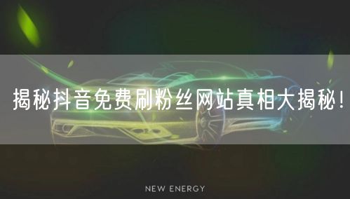 揭秘抖音免费刷粉丝网站真相大揭秘！