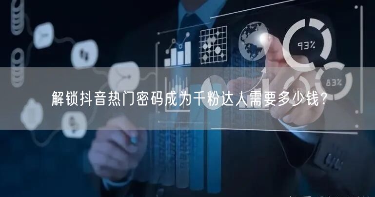 解锁抖音热门密码成为千粉达人需要多少钱？