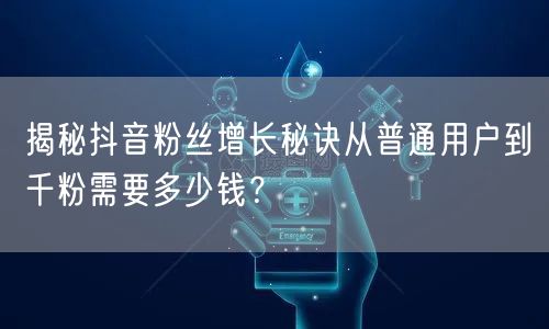 揭秘抖音粉丝增长秘诀从普通用户到千粉需要多少钱？