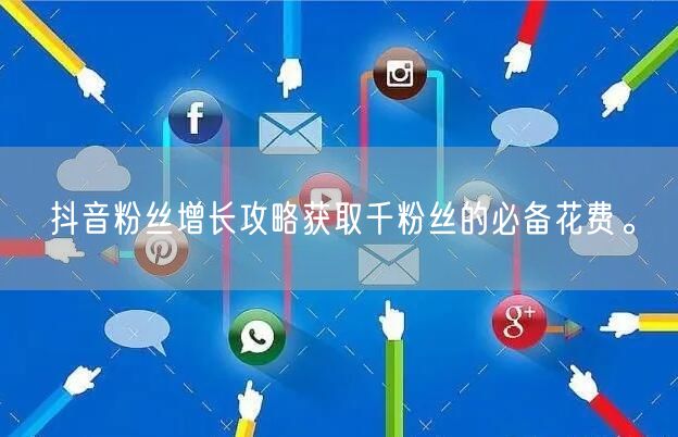 抖音粉丝增长攻略获取千粉丝的必备花费。