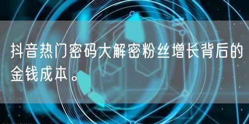 抖音热门密码大解密粉丝增长背后的金钱成本。